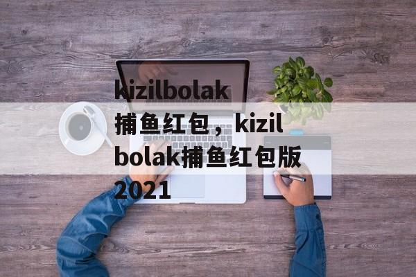 kizilbolak捕鱼红包，kizilbolak捕鱼红包版2021