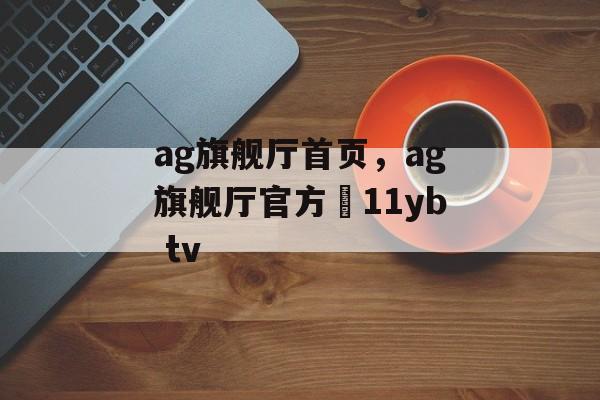 ag旗舰厅首页，ag旗舰厅官方尙11yb tv