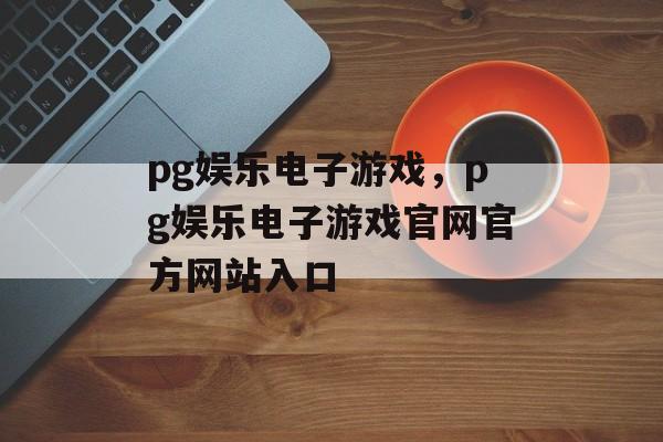 pg娱乐电子游戏，pg娱乐电子游戏官网官方网站入口