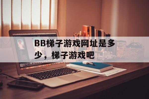 BB梯子游戏网址是多少，梯子游戏吧