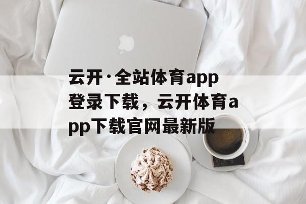 云开·全站体育app登录下载，云开体育app下载官网最新版