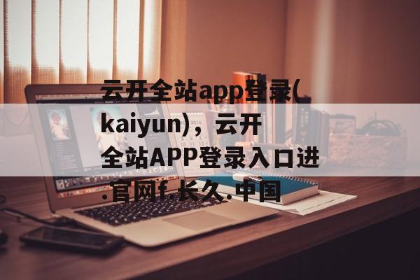 云开全站app登录(kaiyun)，云开全站APP登录入口进.官网f.长久.中国